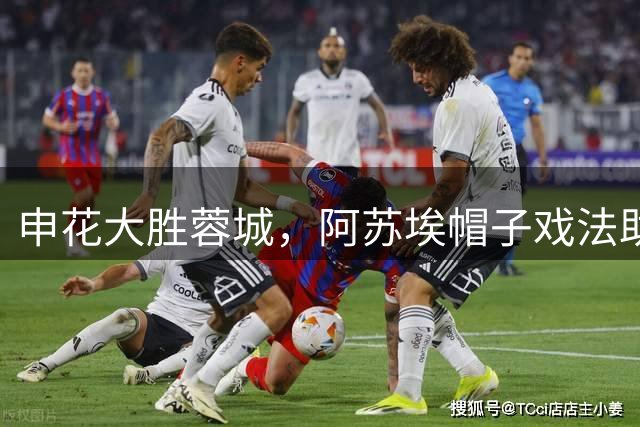 申花大胜蓉城，阿苏埃帽子戏法助球队逆转